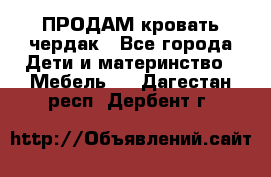 ПРОДАМ кровать чердак - Все города Дети и материнство » Мебель   . Дагестан респ.,Дербент г.